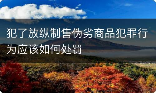 犯了放纵制售伪劣商品犯罪行为应该如何处罚