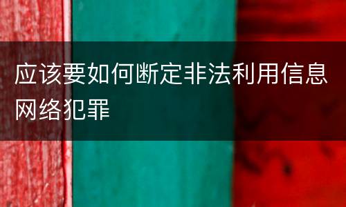 应该要如何断定非法利用信息网络犯罪