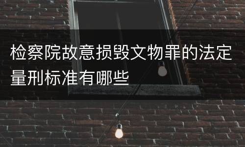 检察院故意损毁文物罪的法定量刑标准有哪些
