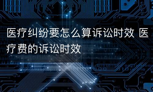 医疗纠纷要怎么算诉讼时效 医疗费的诉讼时效