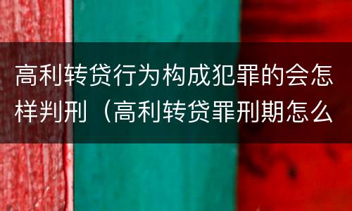高利转贷行为构成犯罪的会怎样判刑（高利转贷罪刑期怎么判定的）