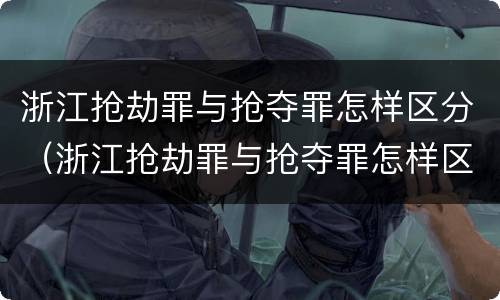 浙江抢劫罪与抢夺罪怎样区分（浙江抢劫罪与抢夺罪怎样区分判刑）