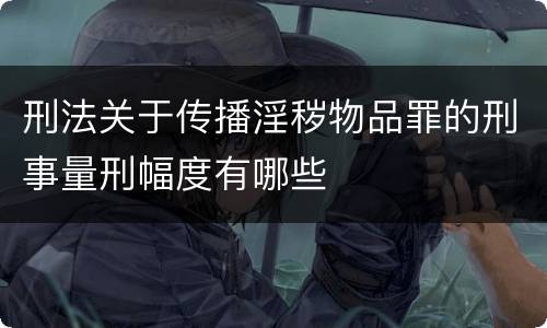 刑法关于传播淫秽物品罪的刑事量刑幅度有哪些