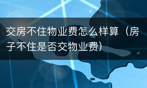 交房不住物业费怎么样算（房子不住是否交物业费）
