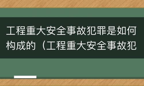 工程重大安全事故犯罪是如何构成的（工程重大安全事故犯罪是如何构成的罪名）