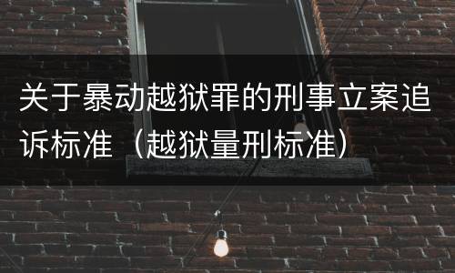 关于暴动越狱罪的刑事立案追诉标准（越狱量刑标准）