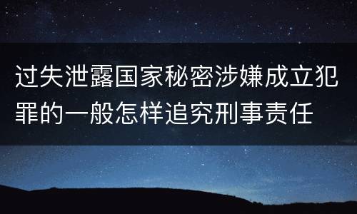 过失泄露国家秘密涉嫌成立犯罪的一般怎样追究刑事责任