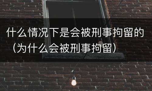什么情况下是会被刑事拘留的（为什么会被刑事拘留）