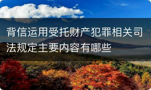 背信运用受托财产犯罪相关司法规定主要内容有哪些