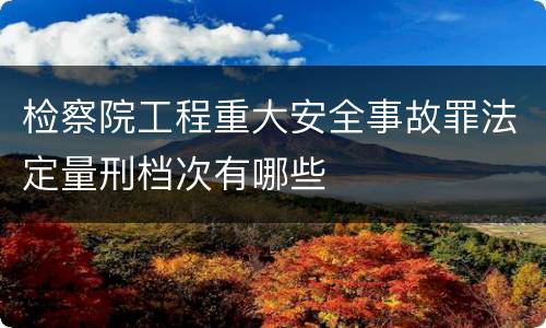 检察院工程重大安全事故罪法定量刑档次有哪些