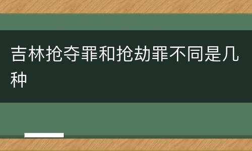 吉林抢夺罪和抢劫罪不同是几种