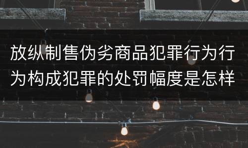 放纵制售伪劣商品犯罪行为行为构成犯罪的处罚幅度是怎样的