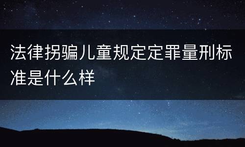 法律拐骗儿童规定定罪量刑标准是什么样