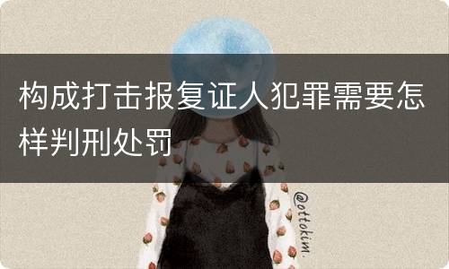 构成打击报复证人犯罪需要怎样判刑处罚