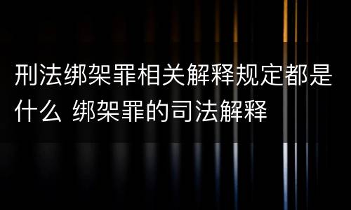 刑法绑架罪相关解释规定都是什么 绑架罪的司法解释