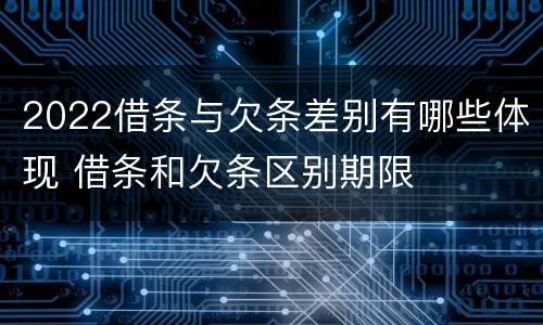 2022借条与欠条差别有哪些体现 借条和欠条区别期限