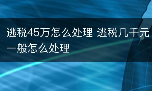 逃税45万怎么处理 逃税几千元一般怎么处理