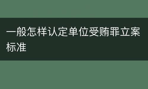 一般怎样认定单位受贿罪立案标准