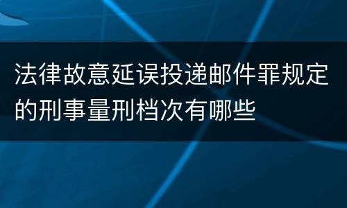 法律故意延误投递邮件罪规定的刑事量刑档次有哪些