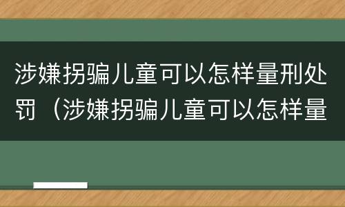 涉嫌拐骗儿童可以怎样量刑处罚（涉嫌拐骗儿童可以怎样量刑处罚呢）