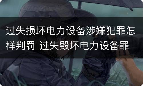 过失损坏电力设备涉嫌犯罪怎样判罚 过失毁坏电力设备罪