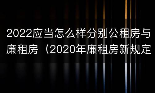 2022应当怎么样分别公租房与廉租房（2020年廉租房新规定）