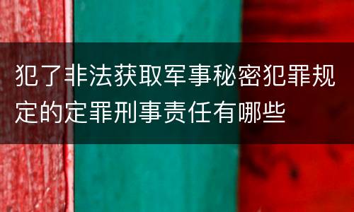犯了非法获取军事秘密犯罪规定的定罪刑事责任有哪些