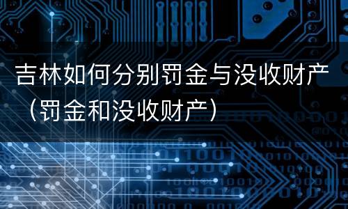 吉林如何分别罚金与没收财产（罚金和没收财产）