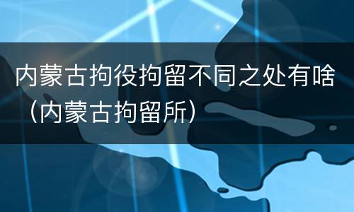 内蒙古拘役拘留不同之处有啥（内蒙古拘留所）