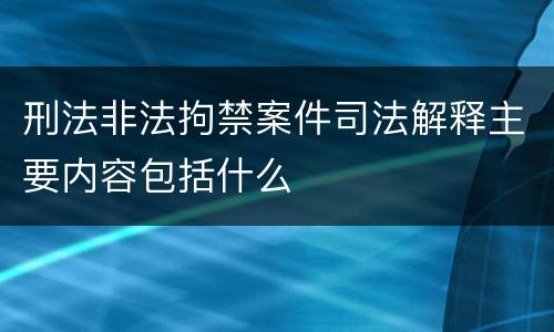 刑法非法拘禁案件司法解释主要内容包括什么