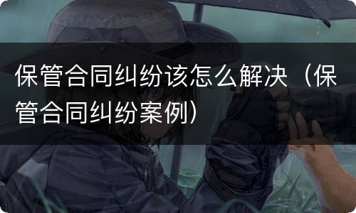 保管合同纠纷该怎么解决（保管合同纠纷案例）