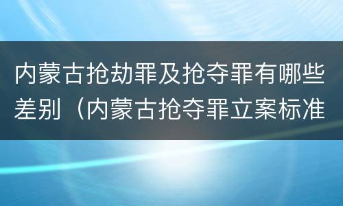 内蒙古抢劫罪及抢夺罪有哪些差别（内蒙古抢夺罪立案标准）