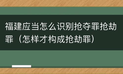 福建应当怎么识别抢夺罪抢劫罪（怎样才构成抢劫罪）