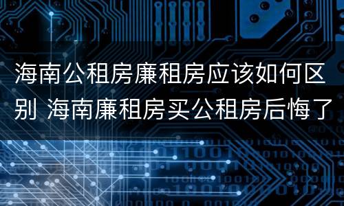 海南公租房廉租房应该如何区别 海南廉租房买公租房后悔了
