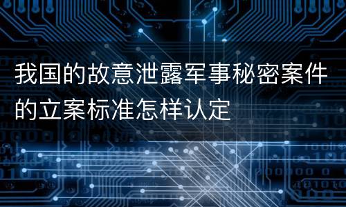 我国的故意泄露军事秘密案件的立案标准怎样认定