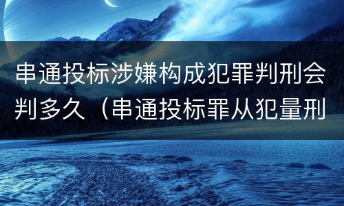 串通投标涉嫌构成犯罪判刑会判多久（串通投标罪从犯量刑）