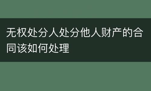 无权处分人处分他人财产的合同该如何处理