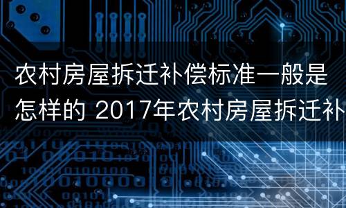 农村房屋拆迁补偿标准一般是怎样的 2017年农村房屋拆迁补偿标准是什么