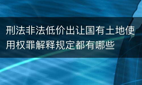 刑法非法低价出让国有土地使用权罪解释规定都有哪些