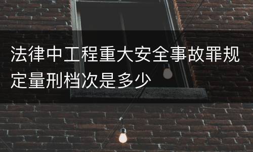 法律中工程重大安全事故罪规定量刑档次是多少