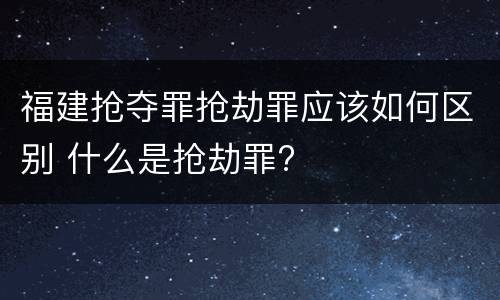 福建抢夺罪抢劫罪应该如何区别 什么是抢劫罪?