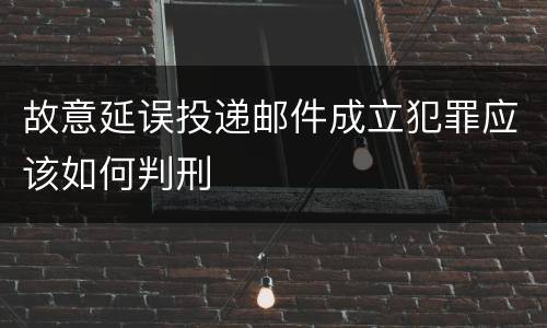 故意延误投递邮件成立犯罪应该如何判刑