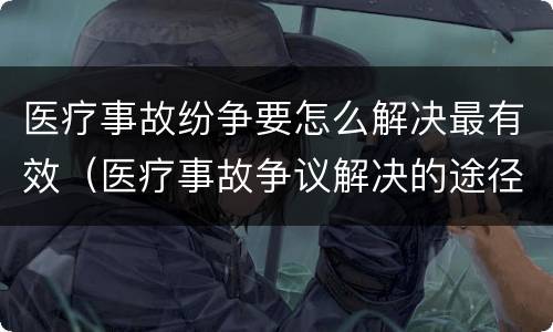 医疗事故纷争要怎么解决最有效（医疗事故争议解决的途径有哪些）