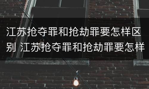 江苏抢夺罪和抢劫罪要怎样区别 江苏抢夺罪和抢劫罪要怎样区别呢