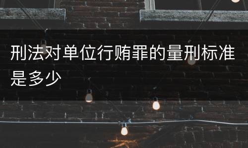 刑法对单位行贿罪的量刑标准是多少