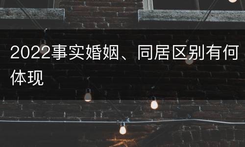 2022事实婚姻、同居区别有何体现