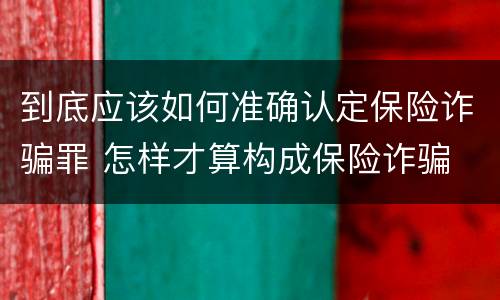 到底应该如何准确认定保险诈骗罪 怎样才算构成保险诈骗