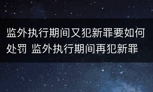 监外执行期间又犯新罪要如何处罚 监外执行期间再犯新罪