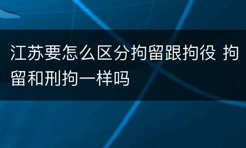 江苏要怎么区分拘留跟拘役 拘留和刑拘一样吗