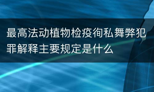 最高法动植物检疫徇私舞弊犯罪解释主要规定是什么